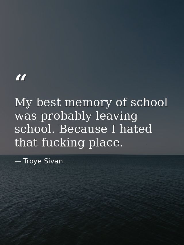 My best memory of school was probably leaving school. Because I hated that fucking place. — Troye Sivan