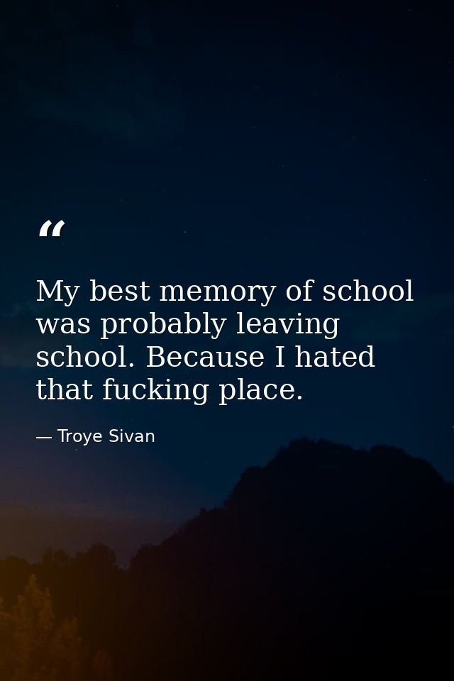 My best memory of school was probably leaving school. Because I hated that fucking place. — Troye Sivan