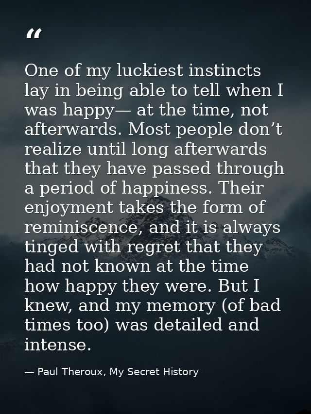 One of my luckiest instincts lay in being able to tell when I was happy— at the time, not afterwards. Most people don’t  — Paul Theroux, My Secret History