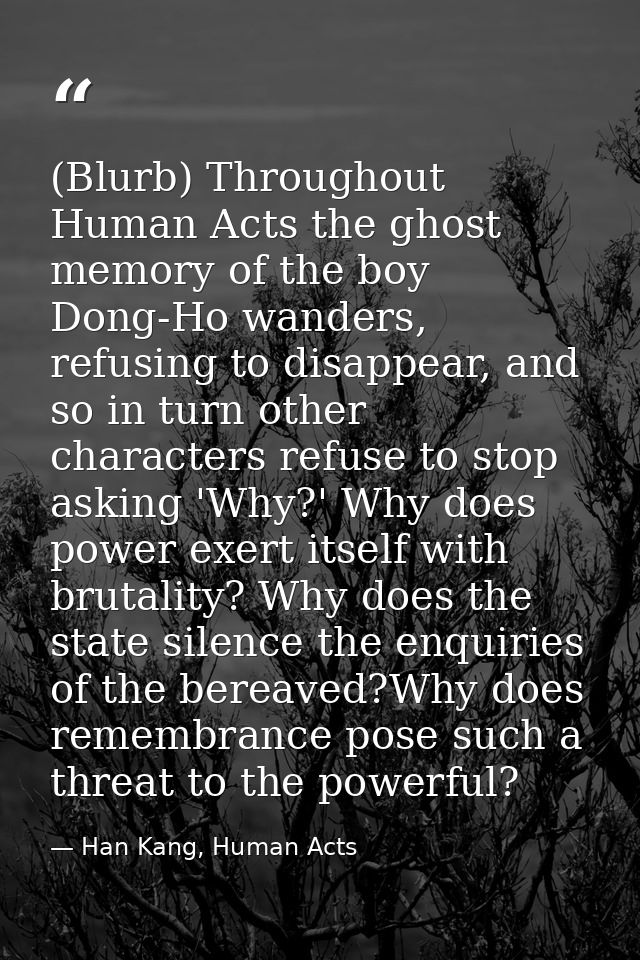 (Blurb) Throughout Human Acts the ghost memory of the boy Dong-Ho wanders, refusing to disappear, and so in turn other c — Han Kang, Human Acts