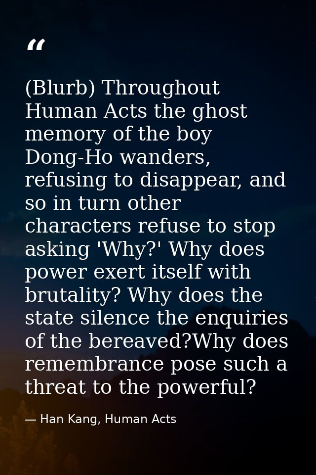 (Blurb) Throughout Human Acts the ghost memory of the boy Dong-Ho wanders, refusing to disappear, and so in turn other c — Han Kang, Human Acts