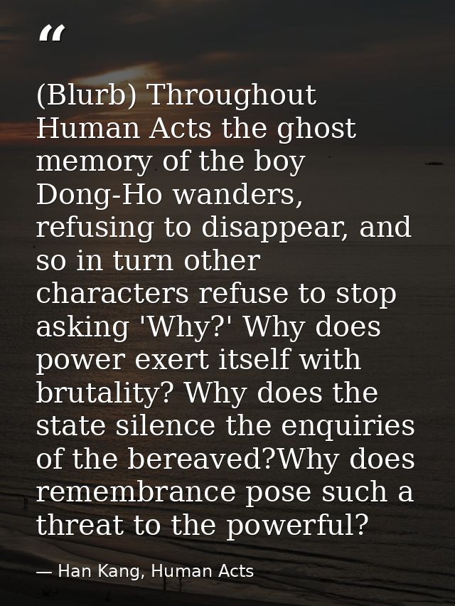 (Blurb) Throughout Human Acts the ghost memory of the boy Dong-Ho wanders, refusing to disappear, and so in turn other c — Han Kang, Human Acts