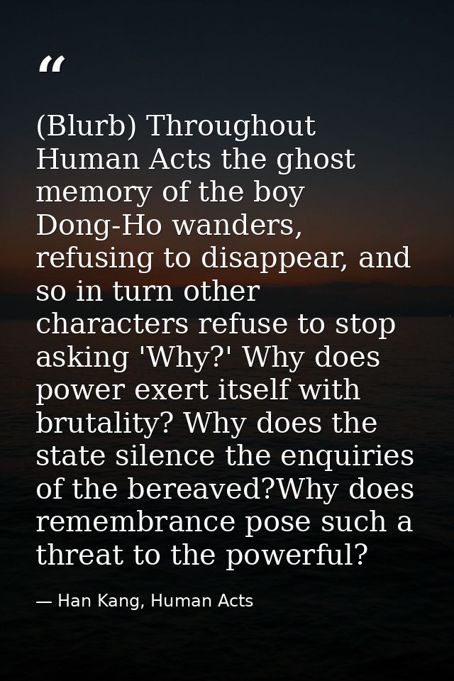 (Blurb) Throughout Human Acts the ghost memory of the boy Dong-Ho wanders, refusing to disappear, and so in turn other c — Han Kang, Human Acts