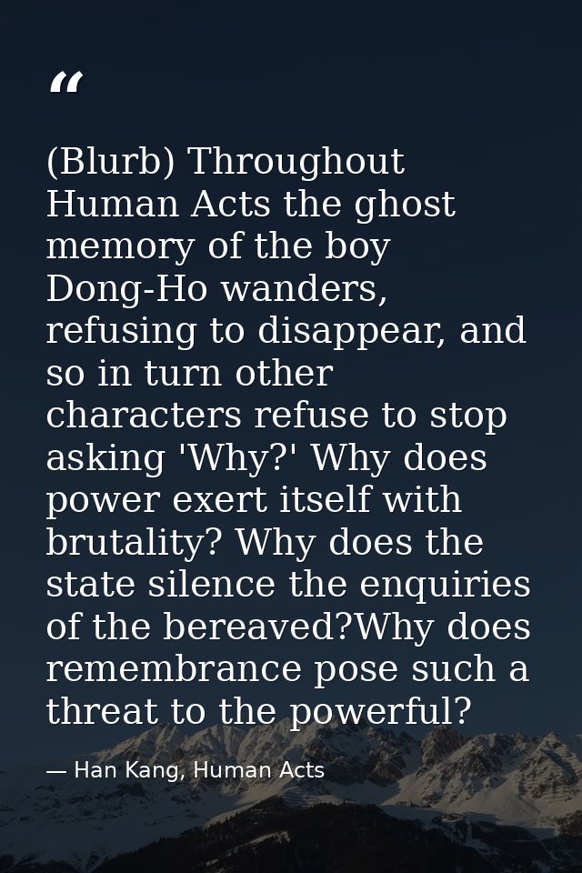(Blurb) Throughout Human Acts the ghost memory of the boy Dong-Ho wanders, refusing to disappear, and so in turn other c — Han Kang, Human Acts