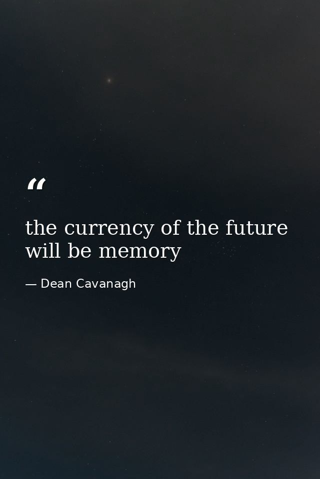 the currency of the future will be memory — Dean Cavanagh