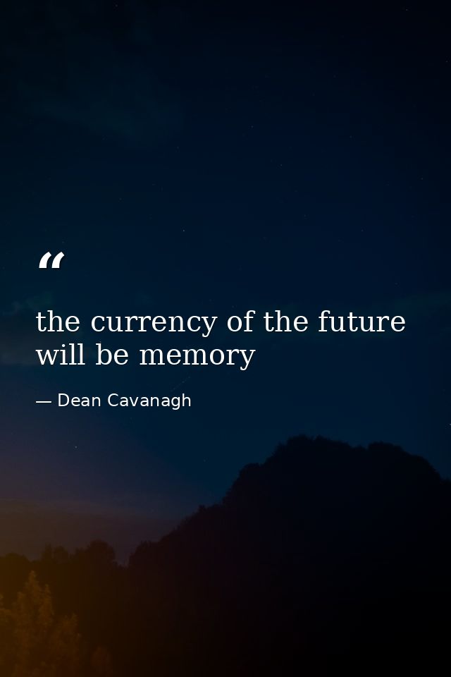 the currency of the future will be memory — Dean Cavanagh
