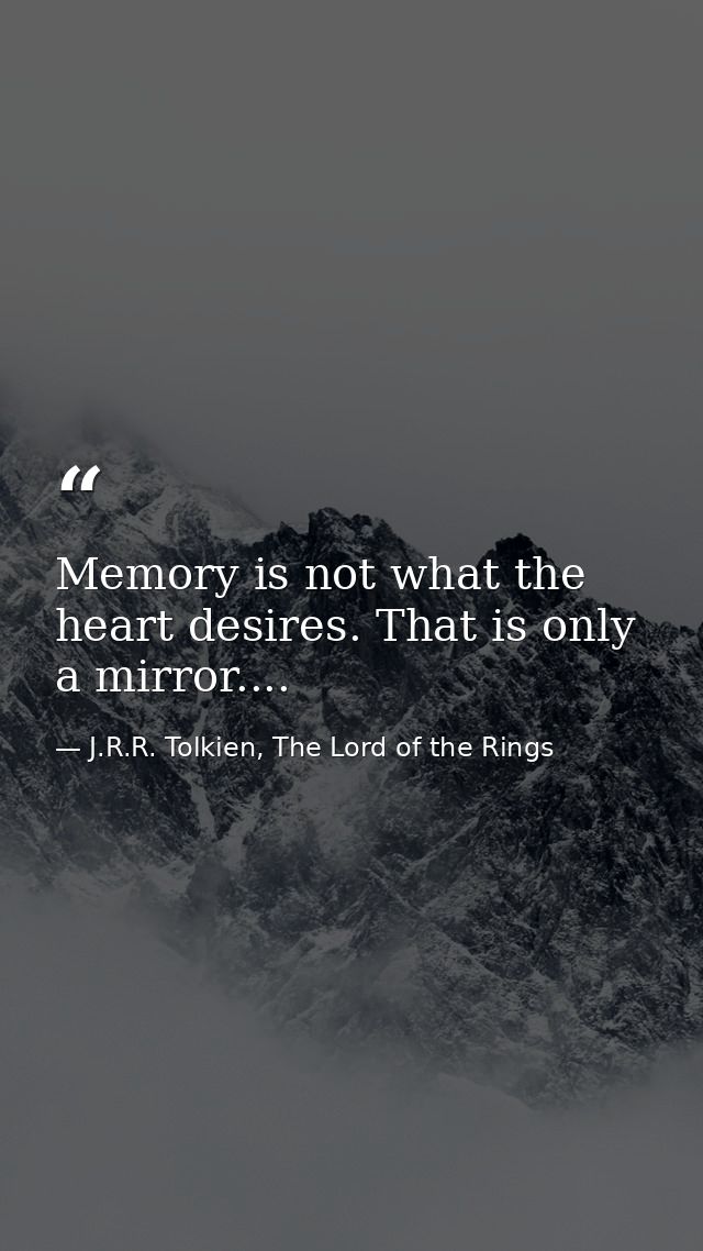 Memory is not what the heart desires. That is only a mirror.... — J.R.R. Tolkien, The Lord of the Rings