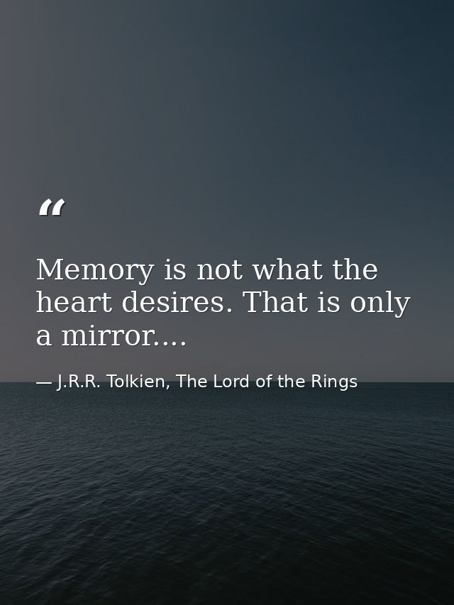 Memory is not what the heart desires. That is only a mirror.... — J.R.R. Tolkien, The Lord of the Rings