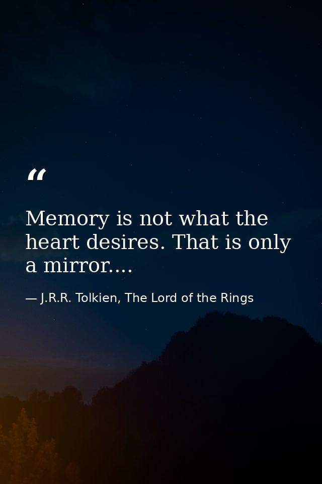 Memory is not what the heart desires. That is only a mirror.... — J.R.R. Tolkien, The Lord of the Rings