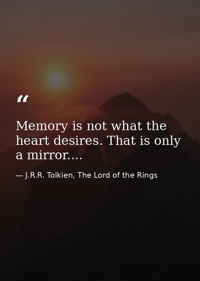 Memory is not what the heart desires. That is only a mirror.... — J.R.R. Tolkien, The Lord of the Rings