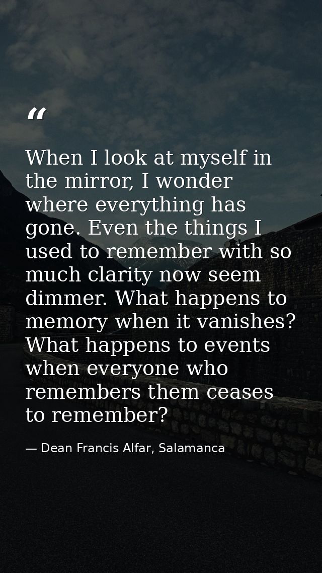 When I look at myself in the mirror, I wonder where everything has gone. Even the things I used to remember with so much — Dean Francis Alfar, Salamanca
