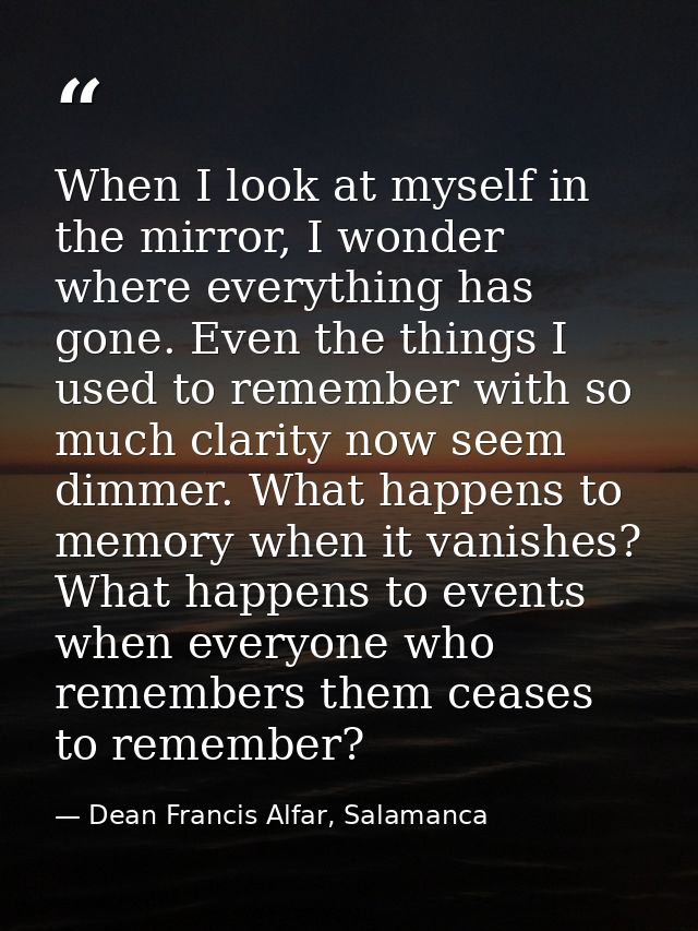 When I look at myself in the mirror, I wonder where everything has gone. Even the things I used to remember with so much — Dean Francis Alfar, Salamanca