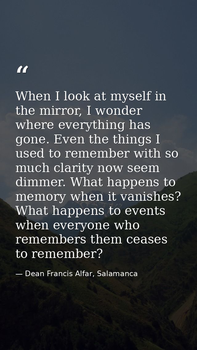 When I look at myself in the mirror, I wonder where everything has gone. Even the things I used to remember with so much — Dean Francis Alfar, Salamanca