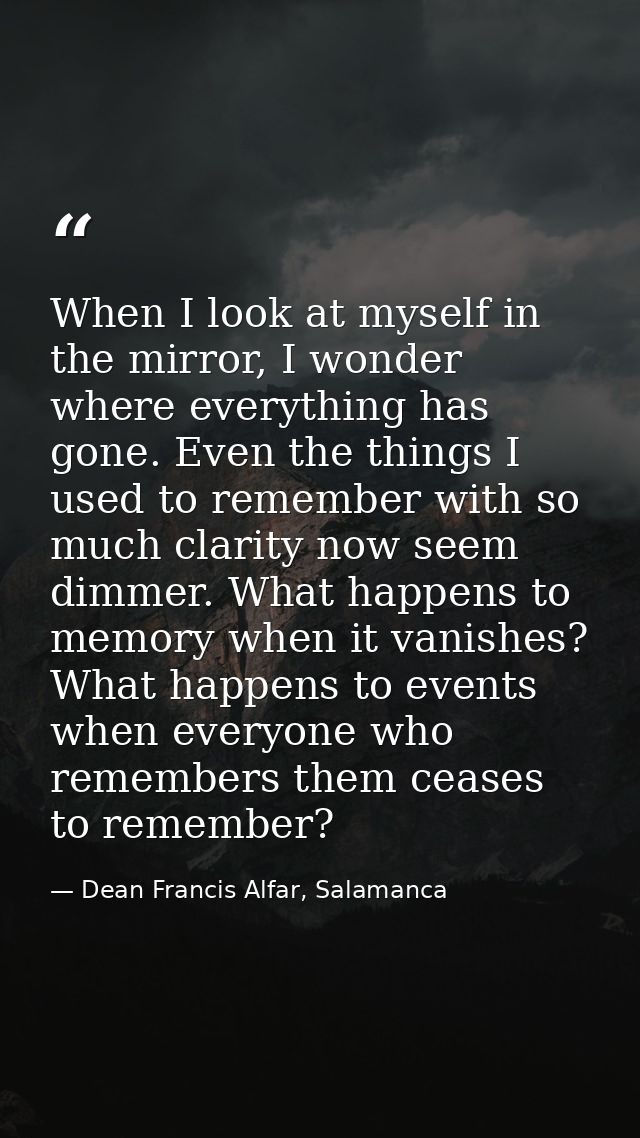 When I look at myself in the mirror, I wonder where everything has gone. Even the things I used to remember with so much — Dean Francis Alfar, Salamanca