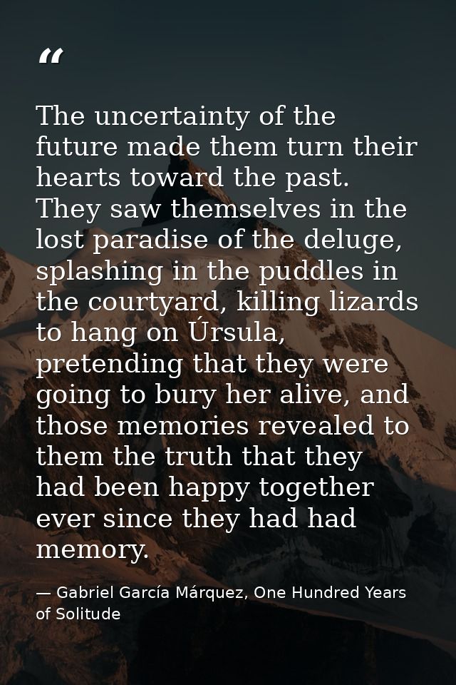 The uncertainty of the future made them turn their hearts toward the past. They saw themselves in the lost paradise of t — Gabriel García Márquez, One Hundred Years of Solitude
