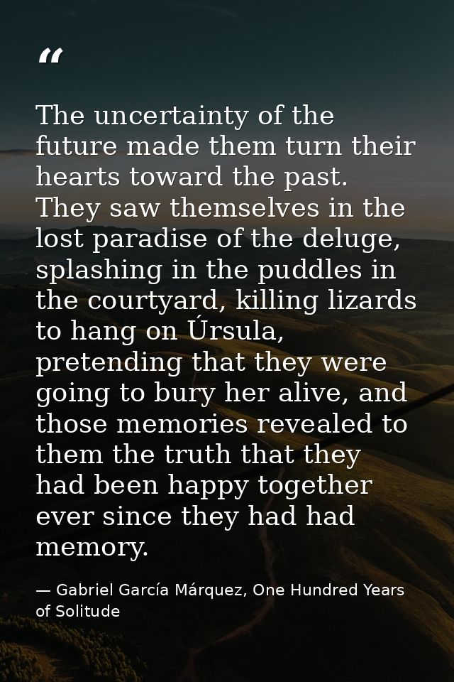 The uncertainty of the future made them turn their hearts toward the past. They saw themselves in the lost paradise of t — Gabriel García Márquez, One Hundred Years of Solitude
