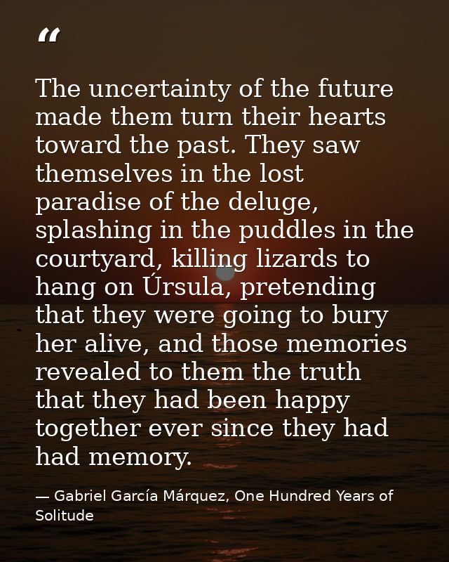 The uncertainty of the future made them turn their hearts toward the past. They saw themselves in the lost paradise of t — Gabriel García Márquez, One Hundred Years of Solitude