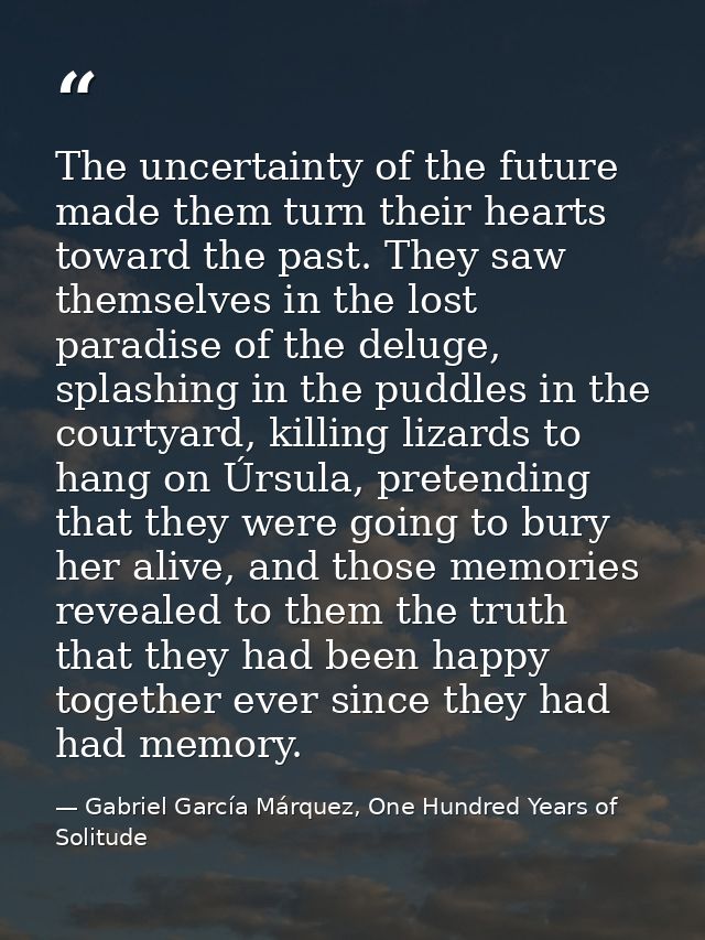 The uncertainty of the future made them turn their hearts toward the past. They saw themselves in the lost paradise of t — Gabriel García Márquez, One Hundred Years of Solitude