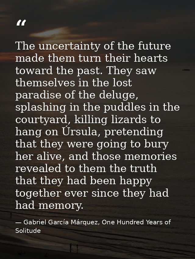 The uncertainty of the future made them turn their hearts toward the past. They saw themselves in the lost paradise of t — Gabriel García Márquez, One Hundred Years of Solitude