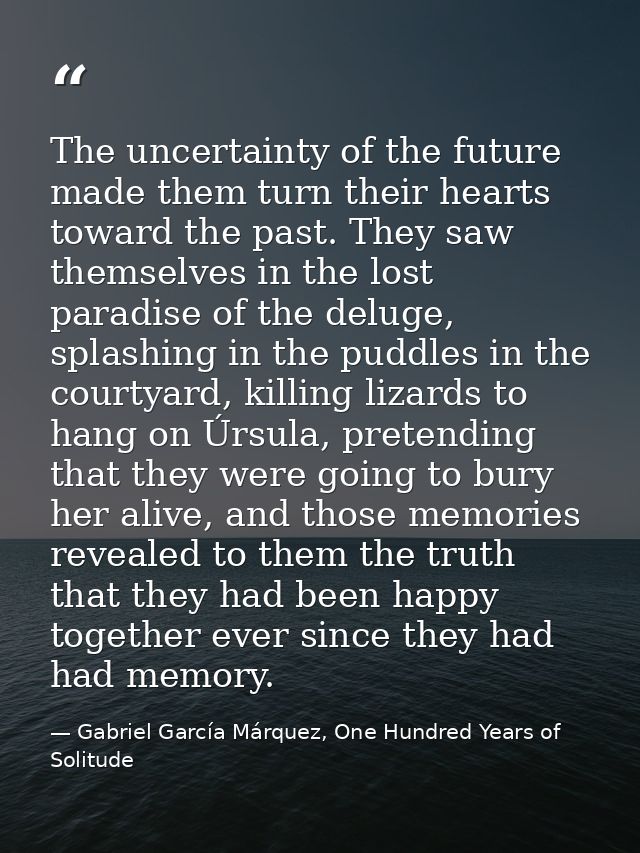 The uncertainty of the future made them turn their hearts toward the past. They saw themselves in the lost paradise of t — Gabriel García Márquez, One Hundred Years of Solitude