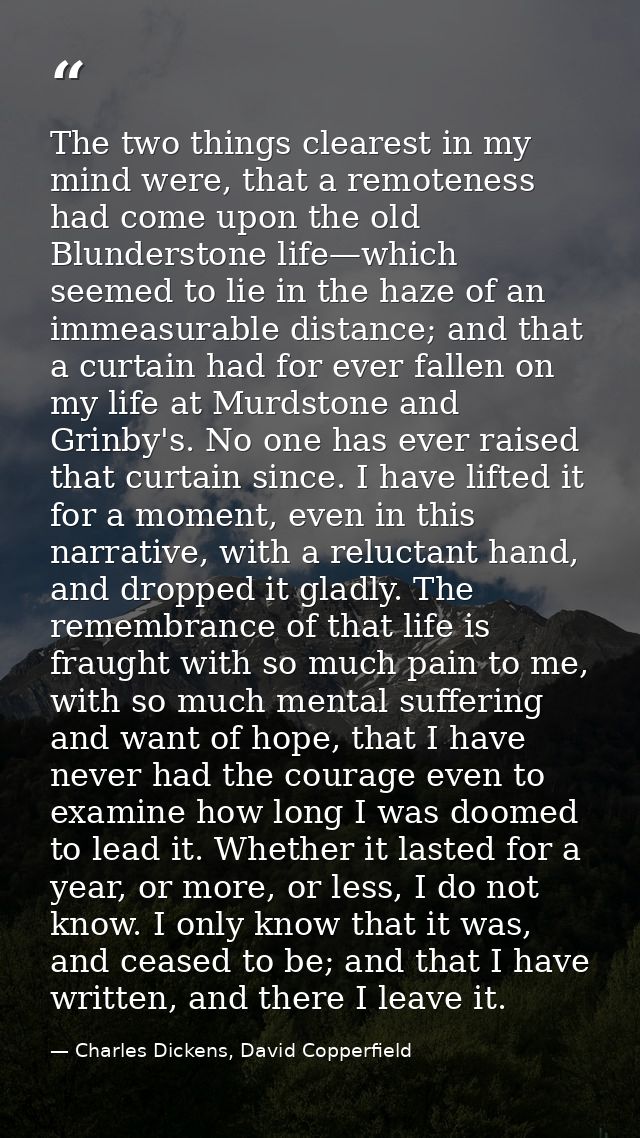 The two things clearest in my mind were, that a remoteness had come upon the old Blunderstone life—which seemed to lie i — Charles Dickens, David Copperfield