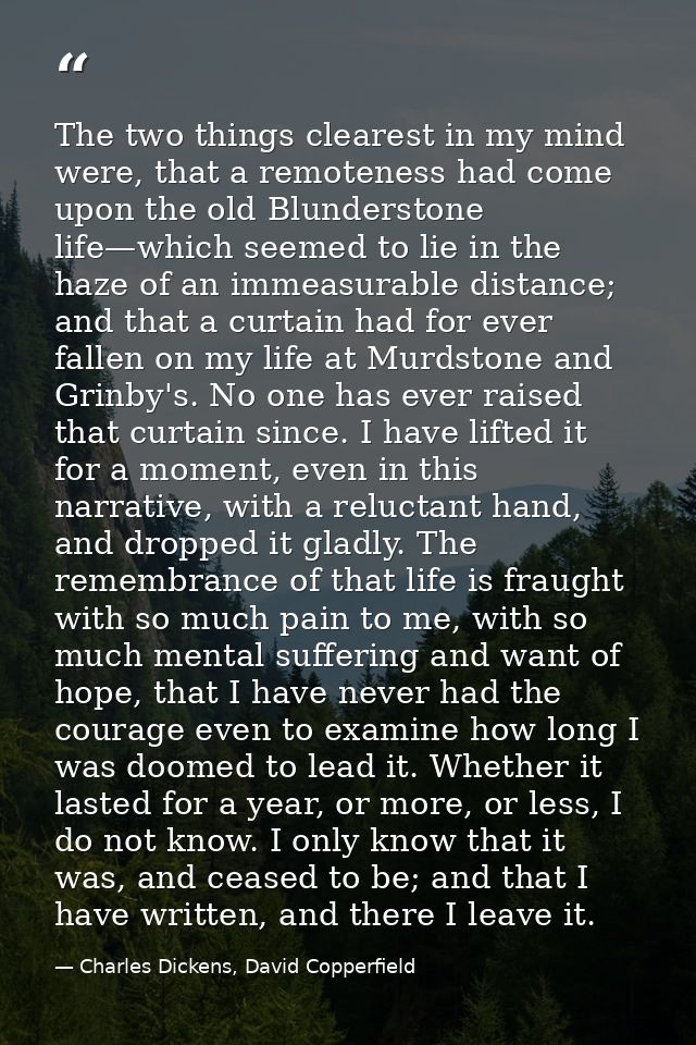 The two things clearest in my mind were, that a remoteness had come upon the old Blunderstone life—which seemed to lie i — Charles Dickens, David Copperfield