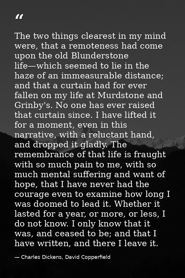 The two things clearest in my mind were, that a remoteness had come upon the old Blunderstone life—which seemed to lie i — Charles Dickens, David Copperfield