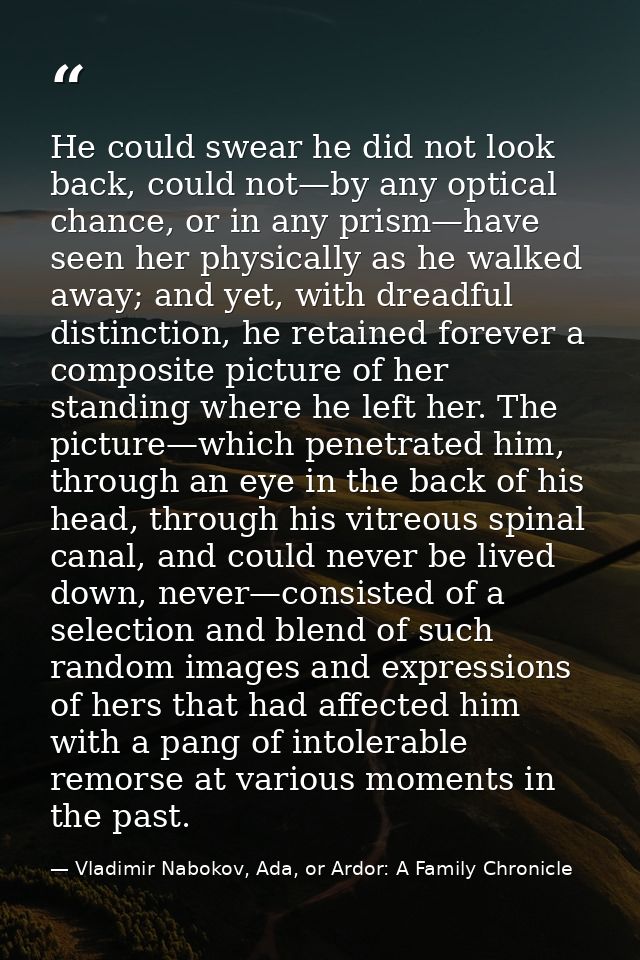 He could swear he did not look back, could not—by any optical chance, or in any prism—have seen her physically as he wal — Vladimir Nabokov, Ada, or Ardor: A Family Chronicle