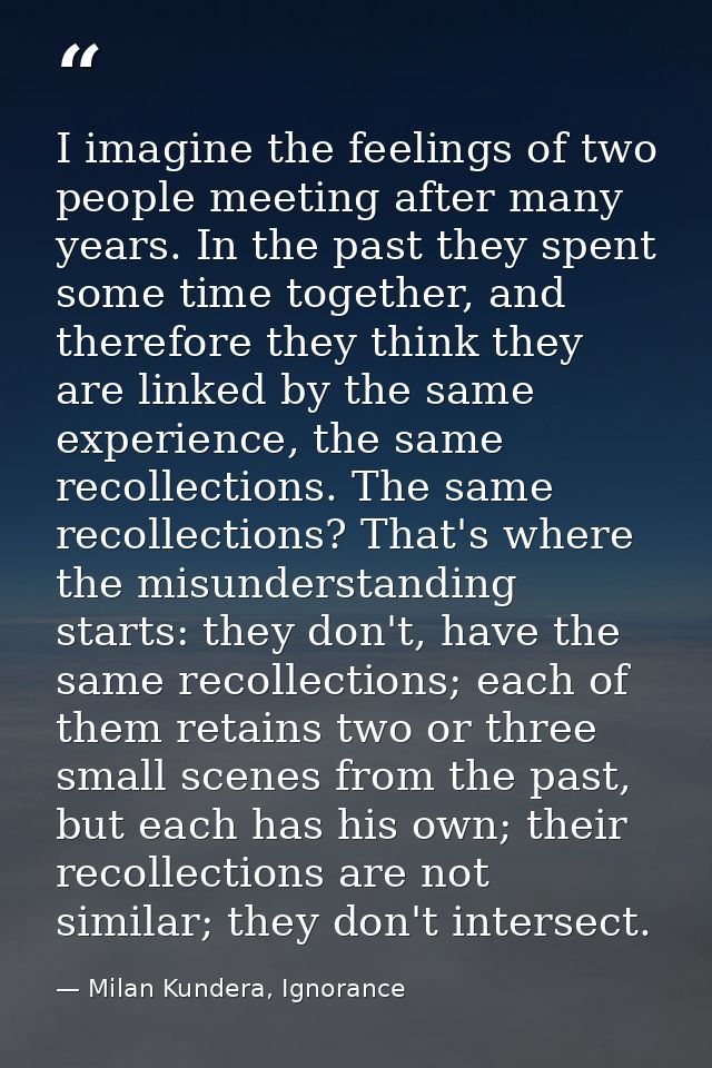 I imagine the feelings of two people meeting after many years. In the past they spent some time together, and therefore  — Milan Kundera, Ignorance