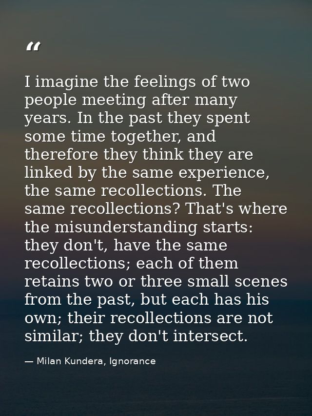 I imagine the feelings of two people meeting after many years. In the past they spent some time together, and therefore  — Milan Kundera, Ignorance
