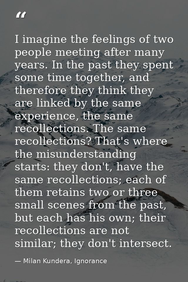 I imagine the feelings of two people meeting after many years. In the past they spent some time together, and therefore  — Milan Kundera, Ignorance