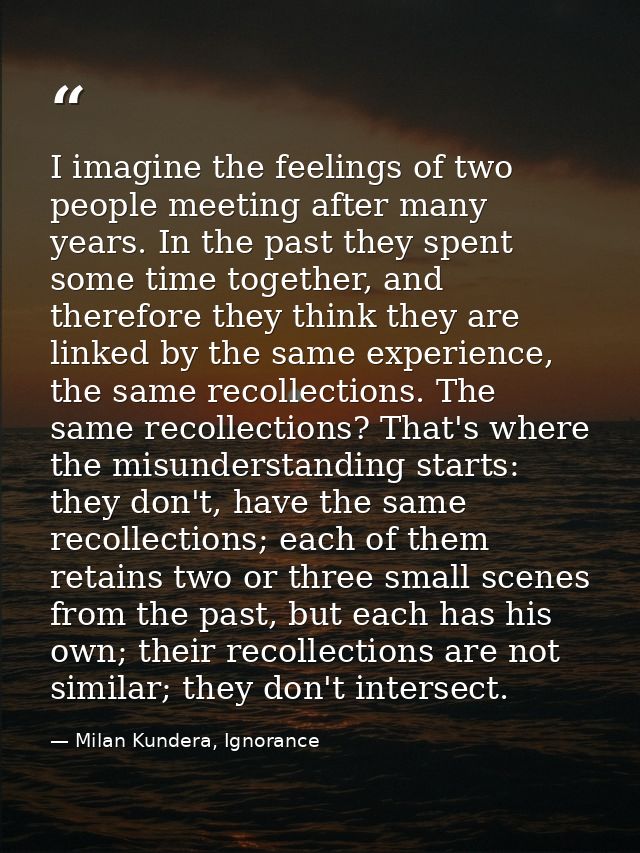 I imagine the feelings of two people meeting after many years. In the past they spent some time together, and therefore  — Milan Kundera, Ignorance