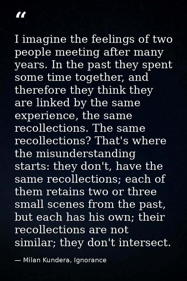 I imagine the feelings of two people meeting after many years. In the past they spent some time together, and therefore  — Milan Kundera, Ignorance