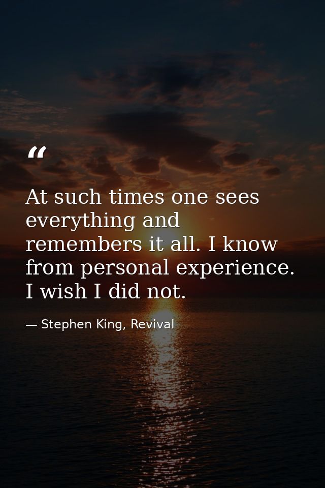 At such times one sees everything and remembers it all. I know from personal experience. I wish I did not. — Stephen King, Revival