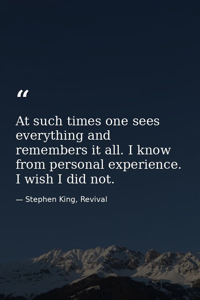 At such times one sees everything and remembers it all. I know from personal experience. I wish I did not. — Stephen King, Revival