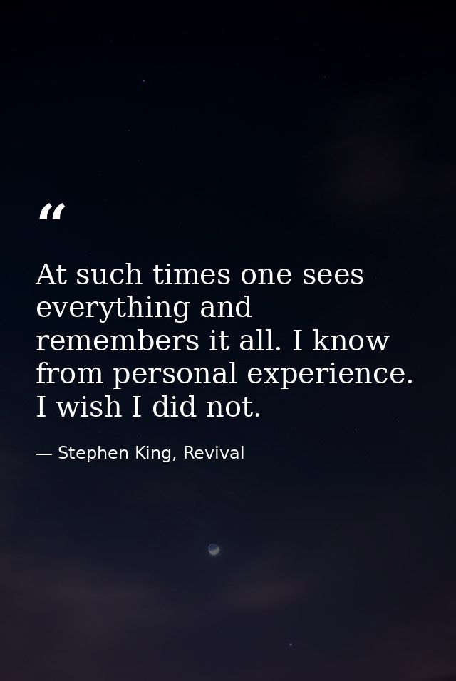 At such times one sees everything and remembers it all. I know from personal experience. I wish I did not. — Stephen King, Revival