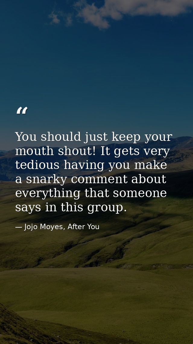 You should just keep your mouth shout! It gets very tedious having you make a snarky comment about everything that someo — Jojo Moyes, After You
