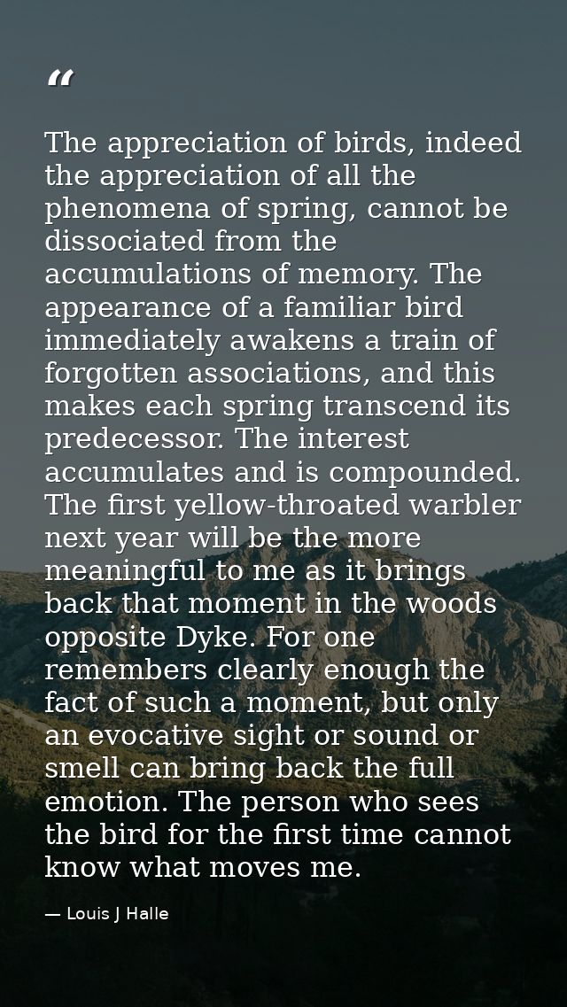 The appreciation of birds, indeed the appreciation of all the phenomena of spring, cannot be dissociated from the accumu — Louis J Halle