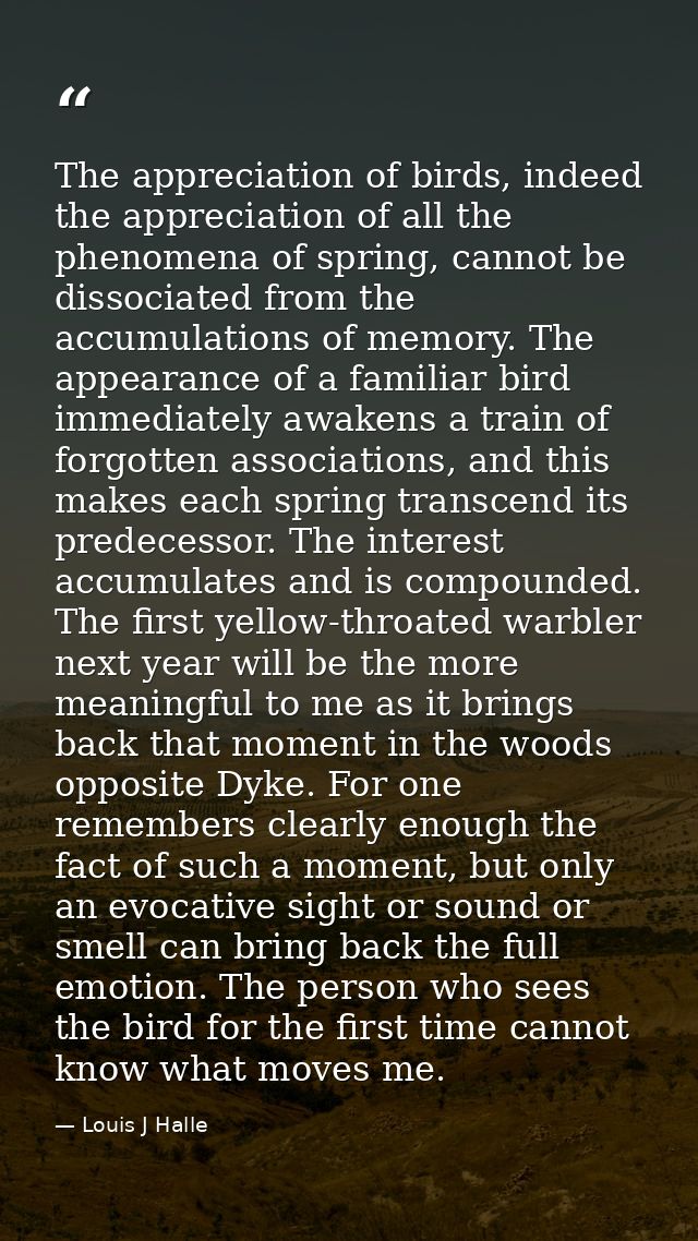 The appreciation of birds, indeed the appreciation of all the phenomena of spring, cannot be dissociated from the accumu — Louis J Halle