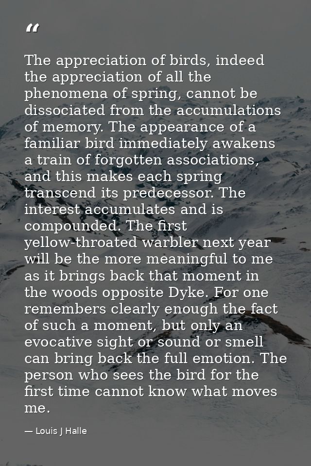 The appreciation of birds, indeed the appreciation of all the phenomena of spring, cannot be dissociated from the accumu — Louis J Halle