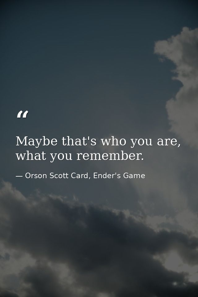 Maybe that's who you are, what you remember. — Orson Scott Card, Ender's Game