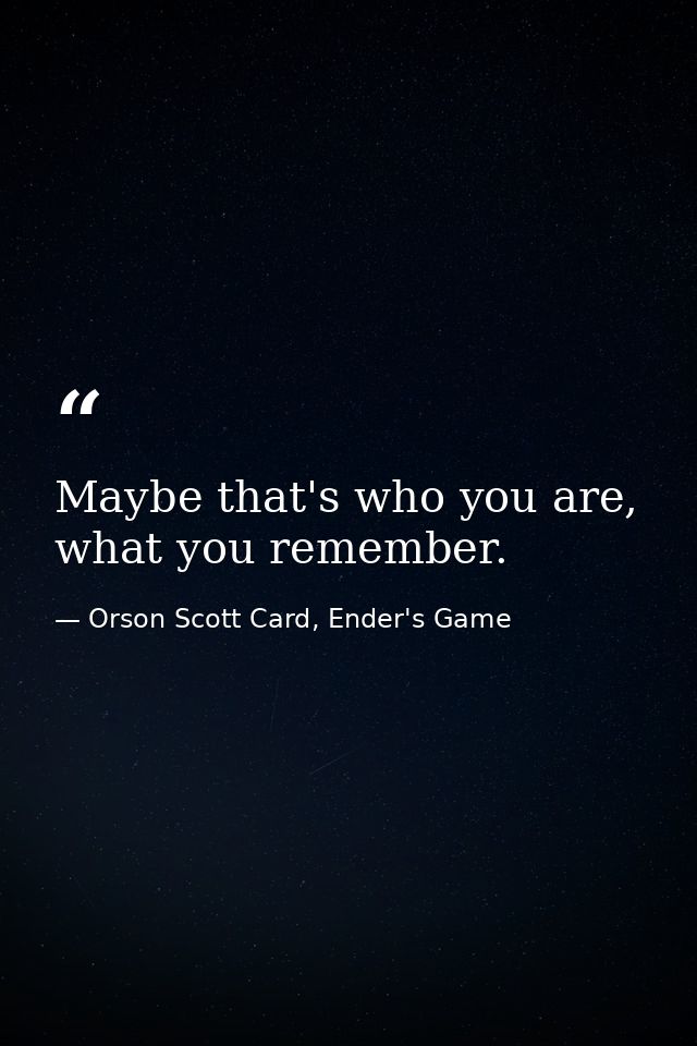 Maybe that's who you are, what you remember. — Orson Scott Card, Ender's Game
