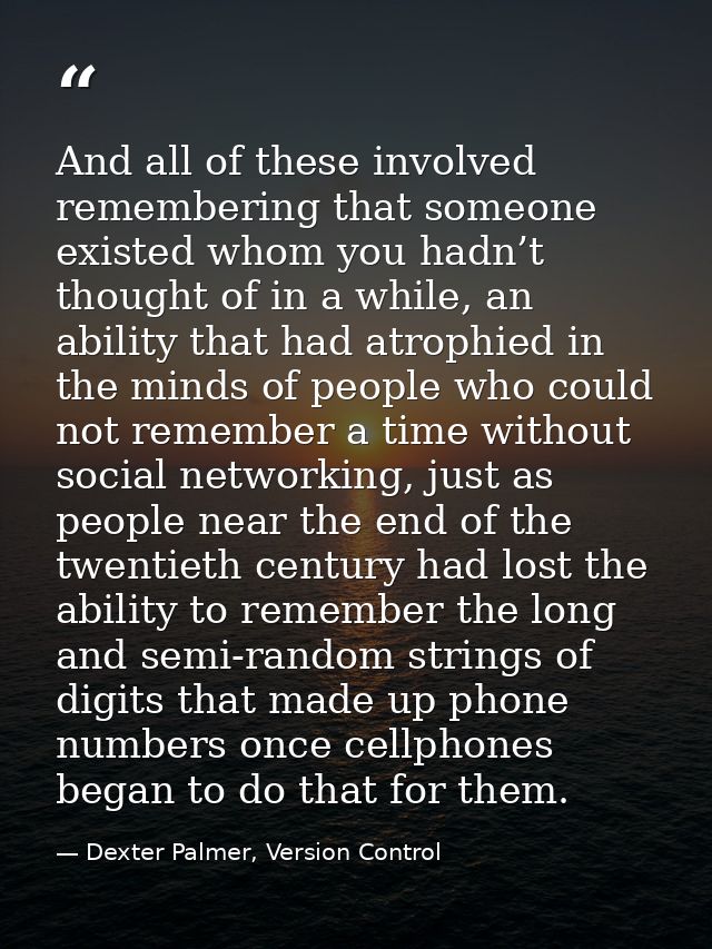 And all of these involved remembering that someone existed whom you hadn’t thought of in a while, an ability that had at — Dexter Palmer, Version Control