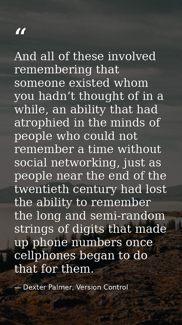 And all of these involved remembering that someone existed whom you hadn’t thought of in a while, an ability that had at — Dexter Palmer, Version Control