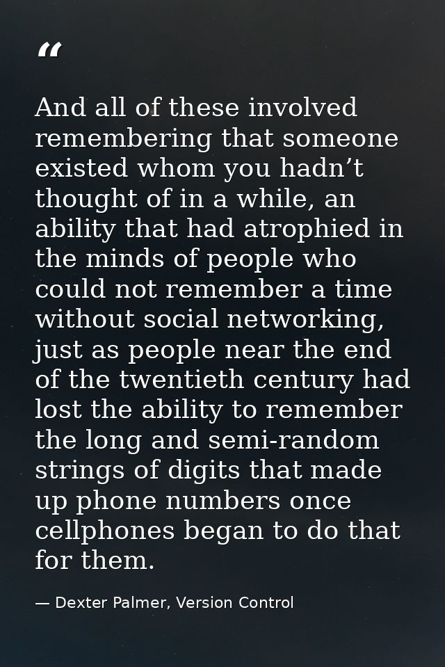And all of these involved remembering that someone existed whom you hadn’t thought of in a while, an ability that had at — Dexter Palmer, Version Control