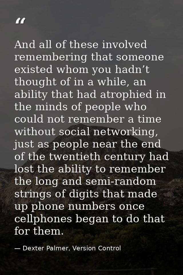 And all of these involved remembering that someone existed whom you hadn’t thought of in a while, an ability that had at — Dexter Palmer, Version Control