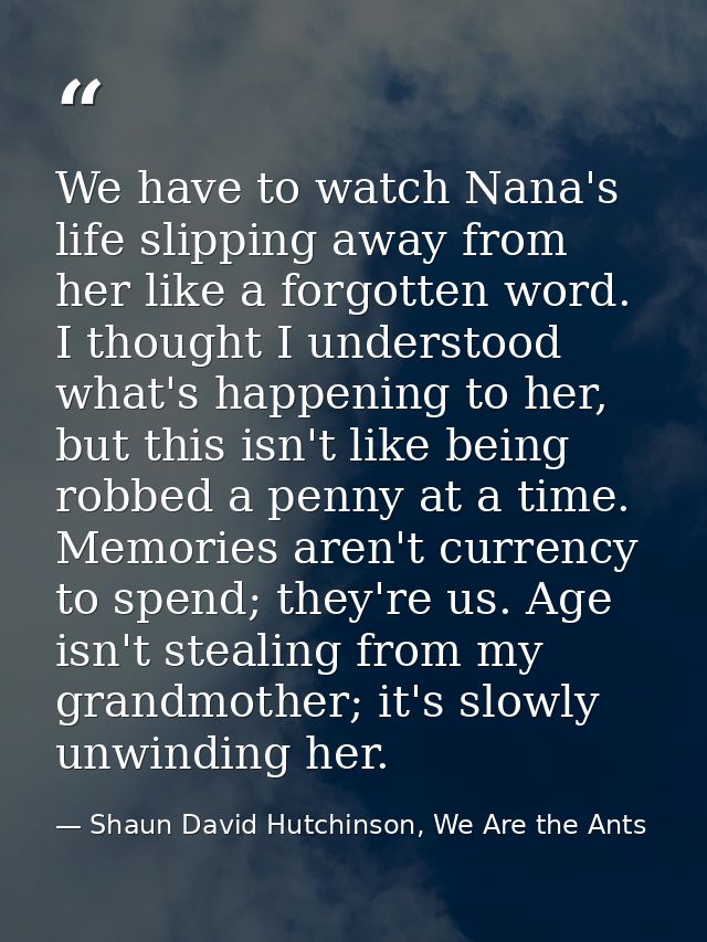 We have to watch Nana's life slipping away from her like a forgotten word. I thought I understood what's happening to he — Shaun David Hutchinson, We Are the Ants
