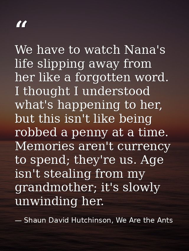 We have to watch Nana's life slipping away from her like a forgotten word. I thought I understood what's happening to he — Shaun David Hutchinson, We Are the Ants