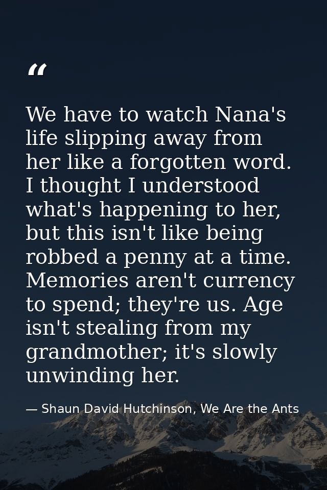 We have to watch Nana's life slipping away from her like a forgotten word. I thought I understood what's happening to he — Shaun David Hutchinson, We Are the Ants