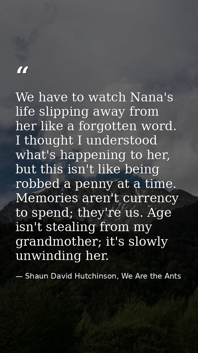 We have to watch Nana's life slipping away from her like a forgotten word. I thought I understood what's happening to he — Shaun David Hutchinson, We Are the Ants
